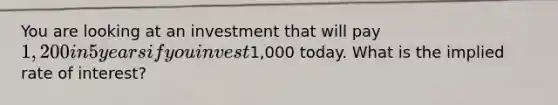 You are looking at an investment that will pay 1,200 in 5 years if you invest1,000 today. What is the implied rate of interest?