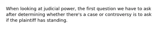 When looking at judicial power, the first question we have to ask after determining whether there's a case or controversy is to ask if the plaintiff has standing.