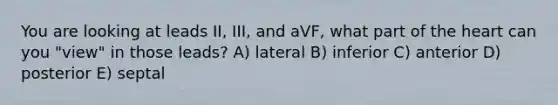 You are looking at leads II, III, and aVF, what part of the heart can you "view" in those leads? A) lateral B) inferior C) anterior D) posterior E) septal