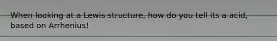 When looking at a Lewis structure, how do you tell its a acid, based on Arrhenius!