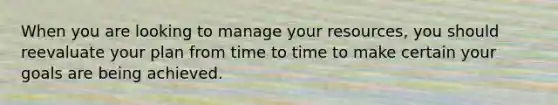 When you are looking to manage your resources, you should reevaluate your plan from time to time to make certain your goals are being achieved.