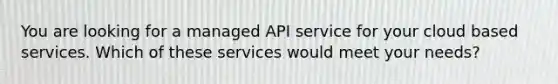 You are looking for a managed API service for your cloud based services. Which of these services would meet your needs?