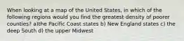 When looking at a map of the United States, in which of the following regions would you find the greatest density of poorer counties? a)the Pacific Coast states b) New England states c) the deep South d) the upper Midwest