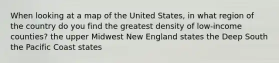 When looking at a map of the United States, in what region of the country do you find the greatest density of low-income counties? the upper Midwest New England states the Deep South the Pacific Coast states