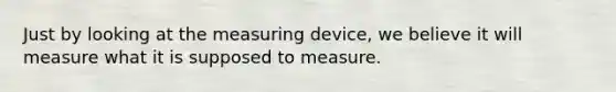 Just by looking at the measuring device, we believe it will measure what it is supposed to measure.