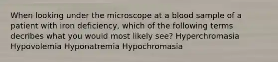 When looking under the microscope at a blood sample of a patient with iron deficiency, which of the following terms decribes what you would most likely see? Hyperchromasia Hypovolemia Hyponatremia Hypochromasia