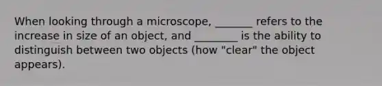 When looking through a microscope, _______ refers to the increase in size of an object, and ________ is the ability to distinguish between two objects (how "clear" the object appears).