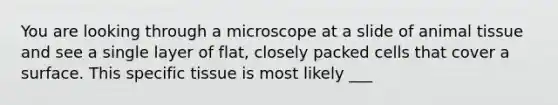 You are looking through a microscope at a slide of animal tissue and see a single layer of flat, closely packed cells that cover a surface. This specific tissue is most likely ___