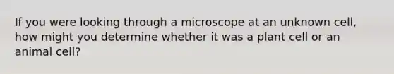 If you were looking through a microscope at an unknown cell, how might you determine whether it was a plant cell or an animal cell?