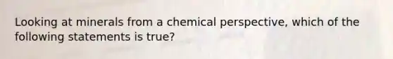 Looking at minerals from a chemical perspective, which of the following statements is true?