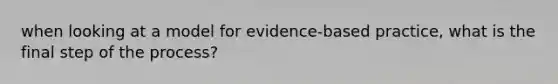 when looking at a model for evidence-based practice, what is the final step of the process?