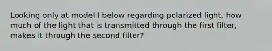 Looking only at model I below regarding polarized light, how much of the light that is transmitted through the first filter, makes it through the second filter?