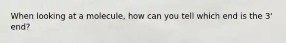 When looking at a molecule, how can you tell which end is the 3' end?