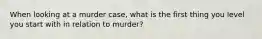 When looking at a murder case, what is the first thing you level you start with in relation to murder?