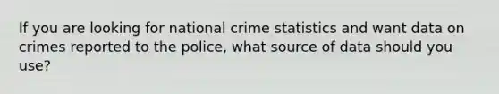 If you are looking for national crime statistics and want data on crimes reported to the police, what source of data should you use?