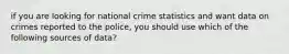 if you are looking for national crime statistics and want data on crimes reported to the police, you should use which of the following sources of data?