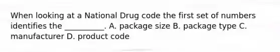 When looking at a National Drug code the first set of numbers identifies the __________. A. package size B. package type C. manufacturer D. product code