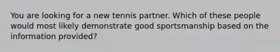 You are looking for a new tennis partner. Which of these people would most likely demonstrate good sportsmanship based on the information provided?