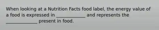 When looking at a Nutrition Facts food label, the energy value of a food is expressed in _____________ and represents the ______________ present in food.