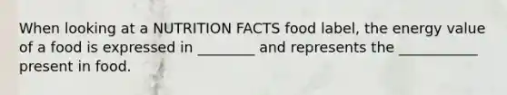 When looking at a NUTRITION FACTS food label, the energy value of a food is expressed in ________ and represents the ___________ present in food.