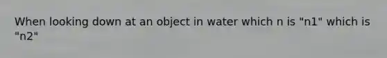 When looking down at an object in water which n is "n1" which is "n2"