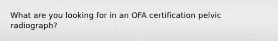 What are you looking for in an OFA certification pelvic radiograph?