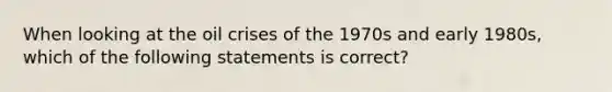 When looking at the oil crises of the 1970s and early 1980s, which of the following statements is correct?