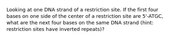 Looking at one DNA strand of a restriction site. If the first four bases on one side of the center of a restriction site are 5'-ATGC, what are the next four bases on the same DNA strand (hint: restriction sites have inverted repeats)?