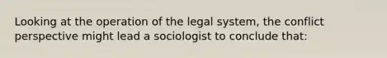 Looking at the operation of the legal system, the conflict perspective might lead a sociologist to conclude that: