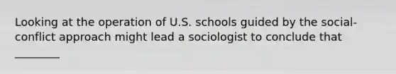 Looking at the operation of U.S. schools guided by the social-conflict approach might lead a sociologist to conclude that ________