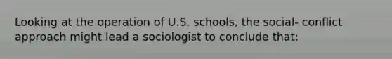 Looking at the operation of U.S. schools, the social- conflict approach might lead a sociologist to conclude that: