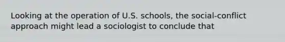 Looking at the operation of U.S. schools, the social-conflict approach might lead a sociologist to conclude that