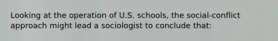 Looking at the operation of U.S. schools, the social-conflict approach might lead a sociologist to conclude that: