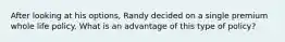 After looking at his options, Randy decided on a single premium whole life policy. What is an advantage of this type of policy?