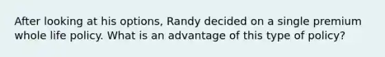 After looking at his options, Randy decided on a single premium whole life policy. What is an advantage of this type of policy?