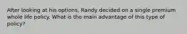 After looking at his options, Randy decided on a single premium whole life policy. What is the main advantage of this type of policy?