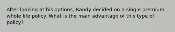 After looking at his options, Randy decided on a single premium whole life policy. What is the main advantage of this type of policy?