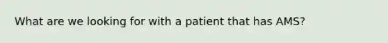 What are we looking for with a patient that has AMS?