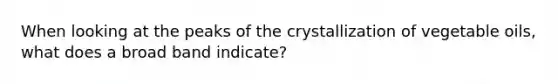 When looking at the peaks of the crystallization of vegetable oils, what does a broad band indicate?