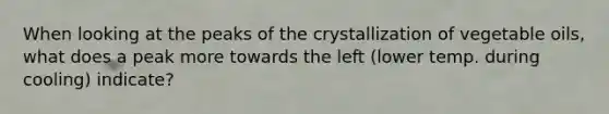 When looking at the peaks of the crystallization of vegetable oils, what does a peak more towards the left (lower temp. during cooling) indicate?