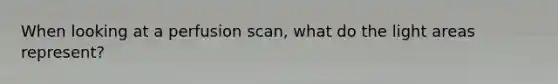 When looking at a perfusion scan, what do the light areas represent?