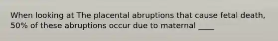 When looking at The placental abruptions that cause fetal death, 50% of these abruptions occur due to maternal ____