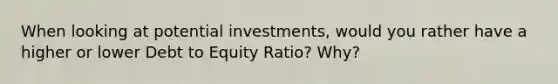 When looking at potential investments, would you rather have a higher or lower Debt to Equity Ratio? Why?