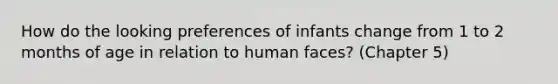 How do the looking preferences of infants change from 1 to 2 months of age in relation to human faces? (Chapter 5)