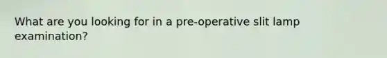 What are you looking for in a pre-operative slit lamp examination?