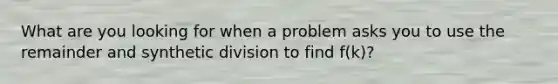 What are you looking for when a problem asks you to use the remainder and synthetic division to find f(k)?