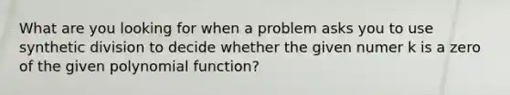 What are you looking for when a problem asks you to use synthetic division to decide whether the given numer k is a zero of the given polynomial function?