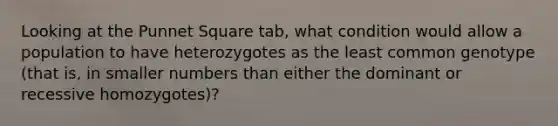 Looking at the Punnet Square tab, what condition would allow a population to have heterozygotes as the least common genotype (that is, in smaller numbers than either the dominant or recessive homozygotes)?