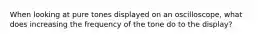 When looking at pure tones displayed on an oscilloscope, what does increasing the frequency of the tone do to the display?