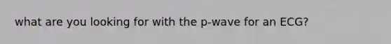 what are you looking for with the p-wave for an ECG?